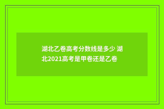 湖北乙卷高考分数线是多少 湖北2021高考是甲卷还是乙卷
