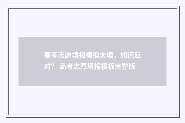 高考志愿填报模拟未填，如何应对？ 高考志愿填报模板完整版