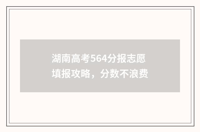 湖南高考564分报志愿填报攻略，分数不浪费