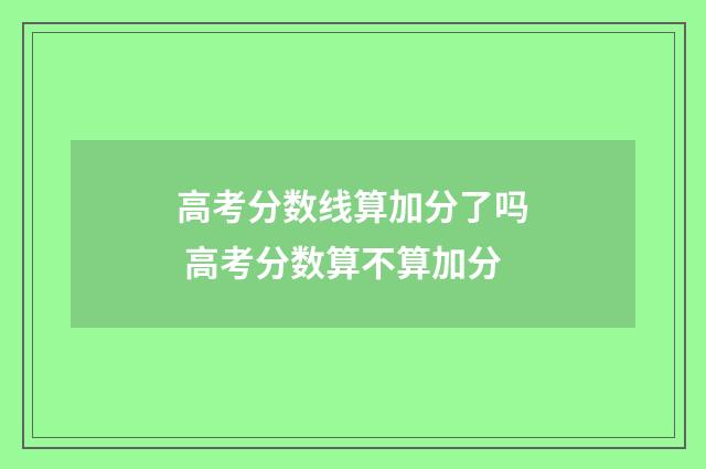 高考分数线算加分了吗 高考分数算不算加分