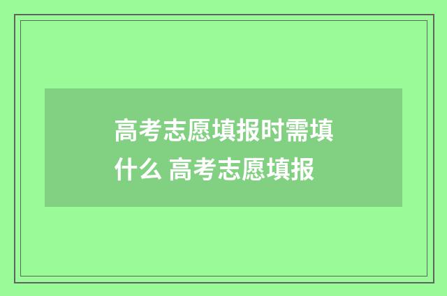 高考志愿填报时需填什么 高考志愿填报
