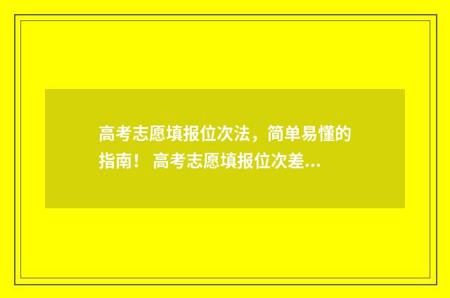 高考志愿填报位次法，简单易懂的指南！ 高考志愿填报位次差多少合适