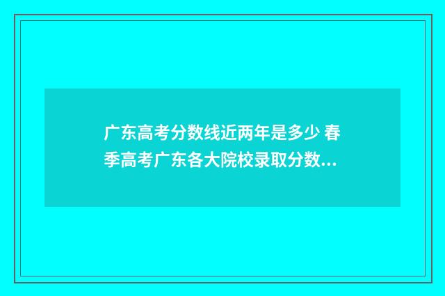 广东高考分数线近两年是多少 春季高考广东各大院校录取分数线