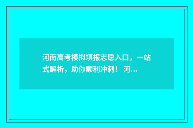 河南高考模拟填报志愿入口，一站式解析，助你顺利冲刺！ 河南高考模拟填报志愿系统入口
