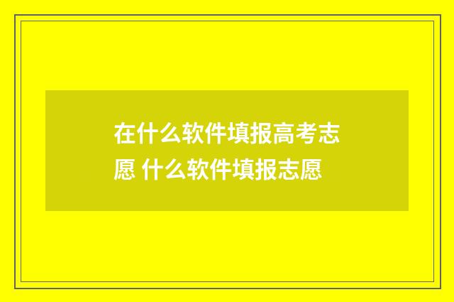 在什么软件填报高考志愿 什么软件填报志愿