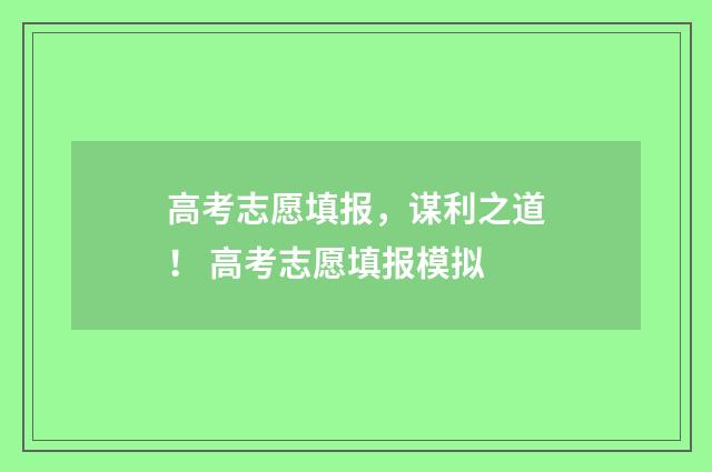 高考志愿填报，谋利之道！ 高考志愿填报模拟