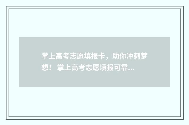 掌上高考志愿填报卡，助你冲刺梦想！ 掌上高考志愿填报可靠吗