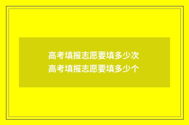 高考填报志愿要填多少次 高考填报志愿要填多少个