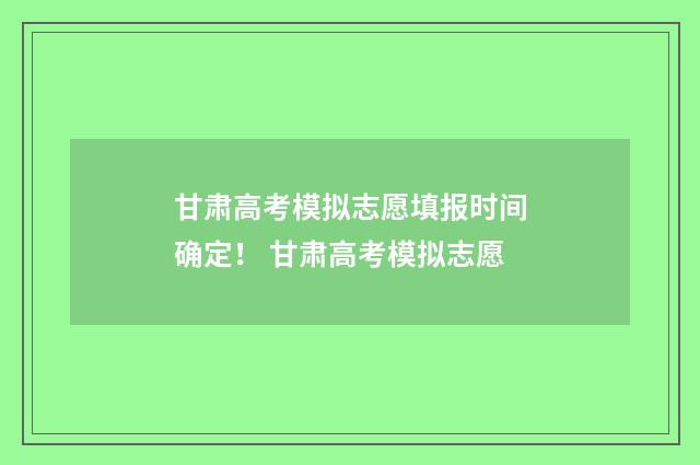 甘肃高考模拟志愿填报时间确定！ 甘肃高考模拟志愿