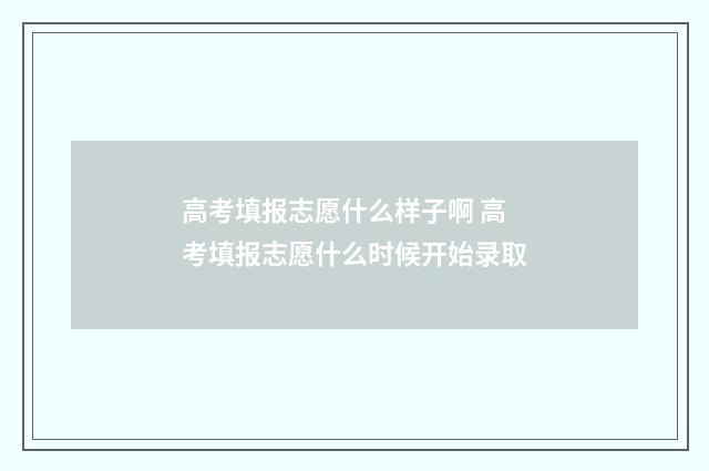 高考填报志愿什么样子啊 高考填报志愿什么时候开始录取