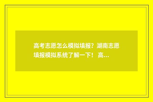 高考志愿怎么模拟填报?湖南志愿填报模拟系统了解一下! 高考志愿模式图