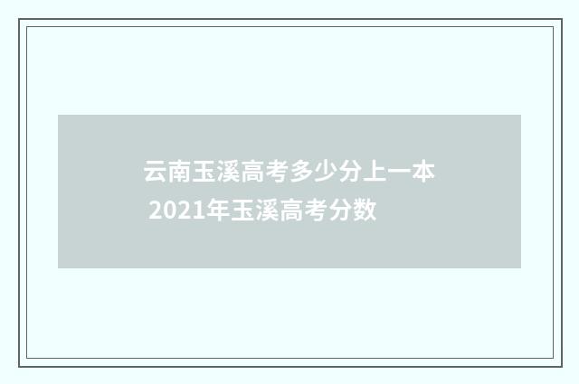 云南玉溪高考多少分上一本 2021年玉溪高考分数