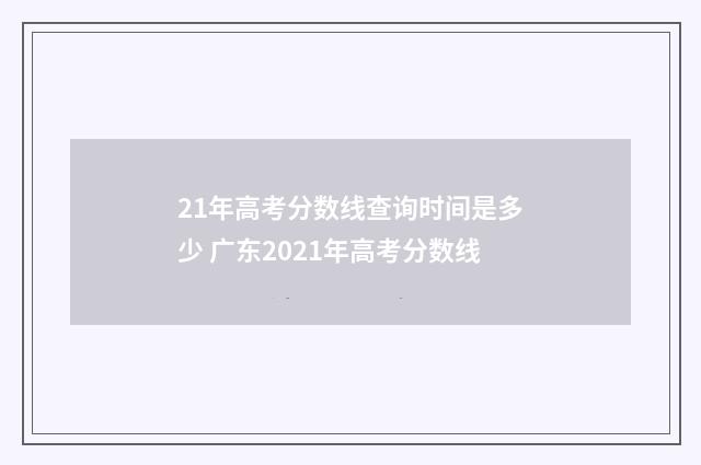 21年高考分数线查询时间是多少 广东2021年高考分数线