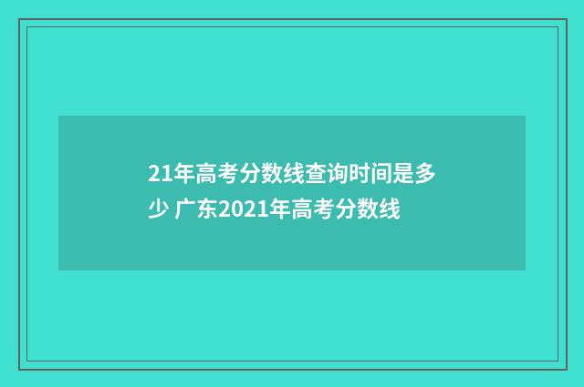 21年高考分数线查询时间是多少 广东2021年高考分数线