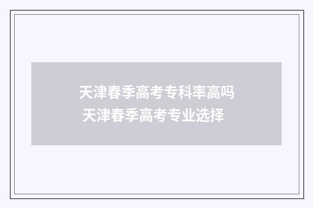 天津春季高考专科率高吗 天津春季高考专业选择