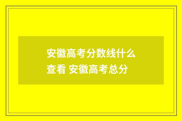 安徽高考分数线什么查看 安徽高考总分