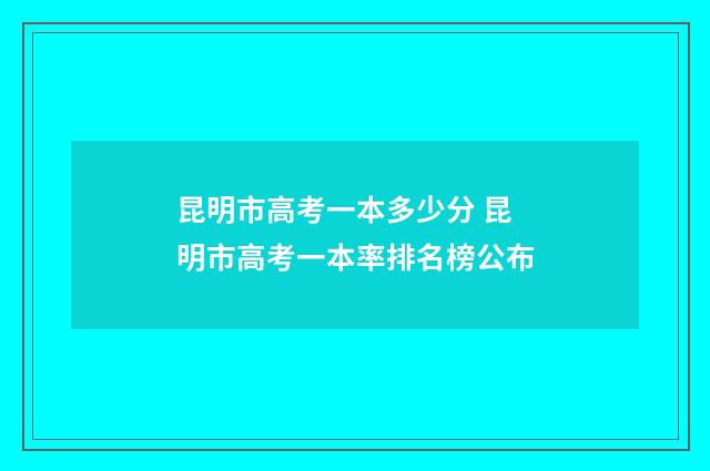昆明市高考一本多少分 昆明市高考一本率排名榜公布