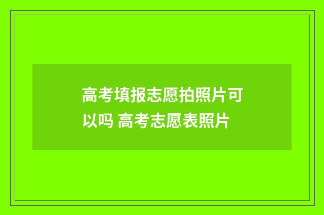 高考填报志愿拍照片可以吗 高考志愿表照片