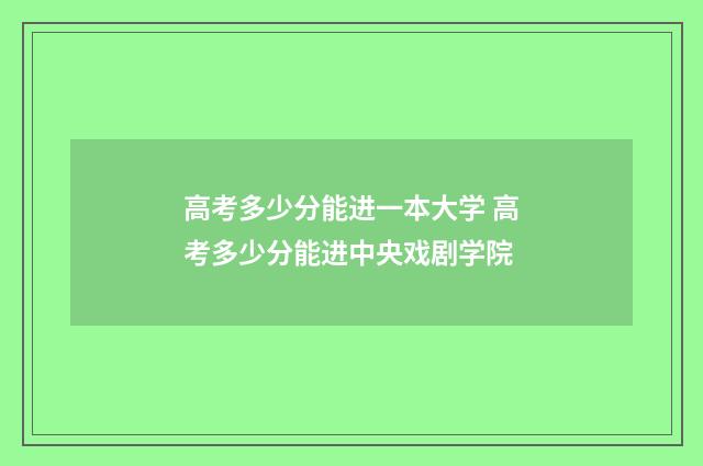 高考多少分能进一本大学 高考多少分能进中央戏剧学院
