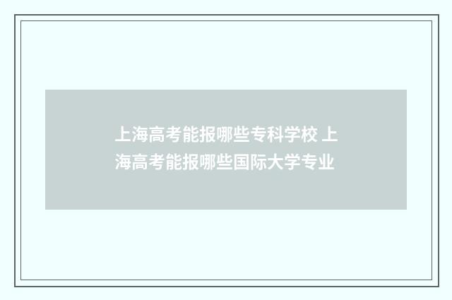 上海高考能报哪些专科学校 上海高考能报哪些国际大学专业