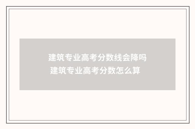 建筑专业高考分数线会降吗 建筑专业高考分数怎么算