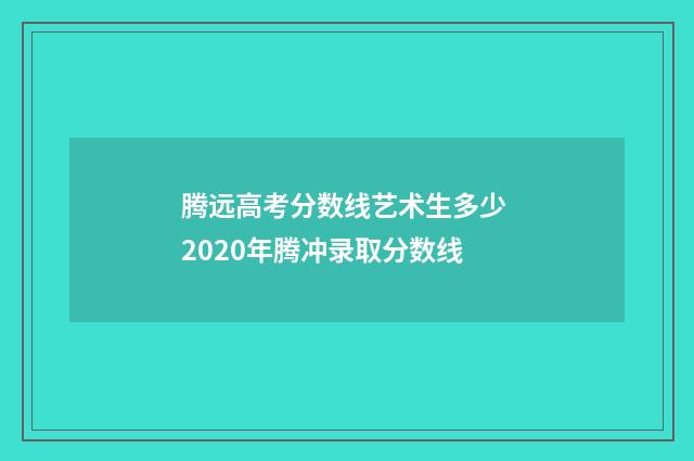 腾远高考分数线艺术生多少 2020年腾冲录取分数线
