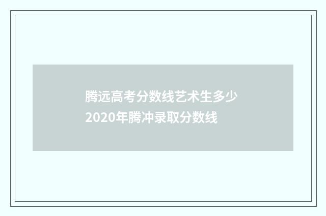 腾远高考分数线艺术生多少 2020年腾冲录取分数线