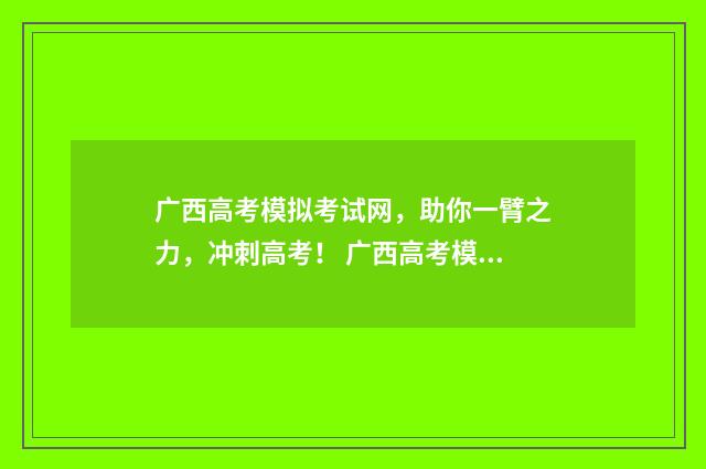广西高考模拟考试网，助你一臂之力，冲刺高考！ 广西高考模拟考试344分