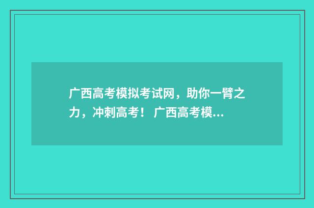 广西高考模拟考试网，助你一臂之力，冲刺高考！ 广西高考模拟考试344分