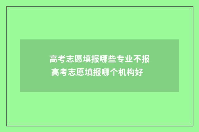 高考志愿填报哪些专业不报 高考志愿填报哪个机构好