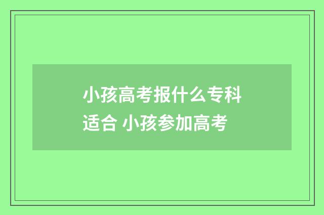 小孩高考报什么专科适合 小孩参加高考
