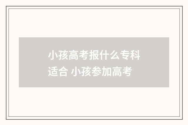 小孩高考报什么专科适合 小孩参加高考