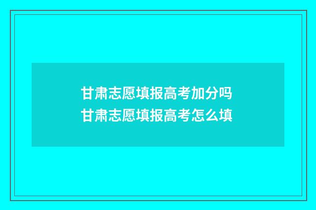 甘肃志愿填报高考加分吗 甘肃志愿填报高考怎么填