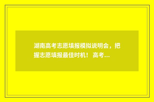 湖南高考志愿填报模拟说明会，把握志愿填报最佳时机！ 高考报志愿