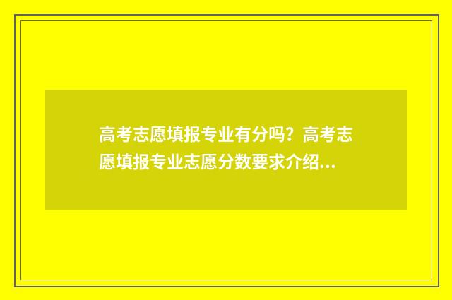 高考志愿填报专业有分吗？高考志愿填报专业志愿分数要求介绍 春季高考志愿