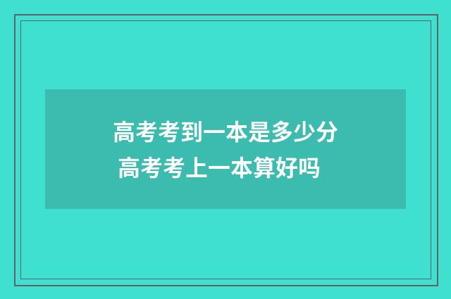 高考考到一本是多少分 高考考上一本算好吗