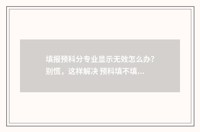 填报预科分专业显示无效怎么办？别慌，这样解决 预科填不填专业