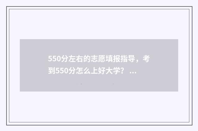 550分左右的志愿填报指导，考到550分怎么上好大学？ 550-580分考大学推荐