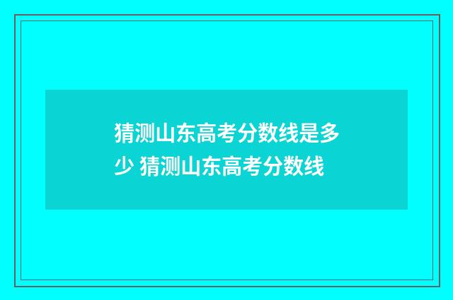 猜测山东高考分数线是多少 猜测山东高考分数线
