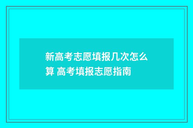 新高考志愿填报几次怎么算 高考填报志愿指南