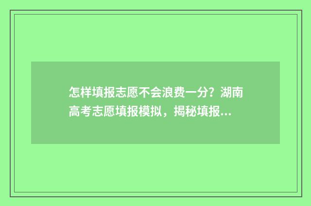 怎样填报志愿不会浪费一分？湖南高考志愿填报模拟，揭秘填报技巧 怎样填报志愿不填志愿