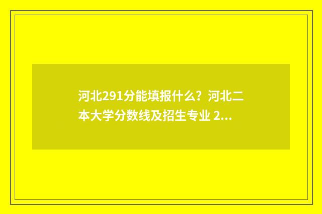 河北291分能填报什么？河北二本大学分数线及招生专业 2021年河北考生多少分能上211