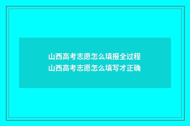 山西高考志愿怎么填报全过程 山西高考志愿怎么填写才正确