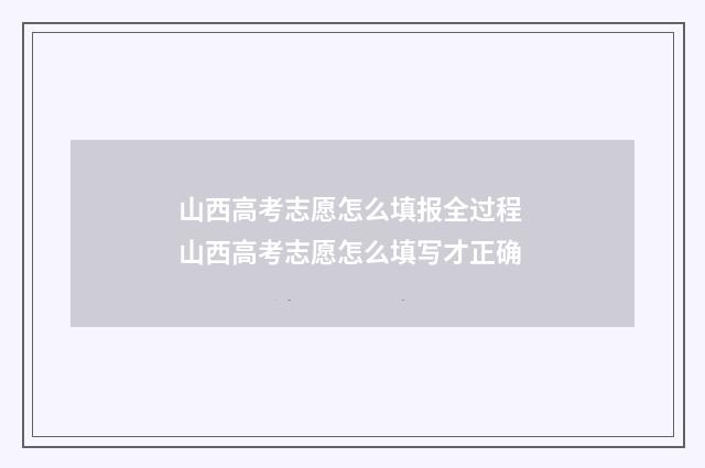 山西高考志愿怎么填报全过程 山西高考志愿怎么填写才正确
