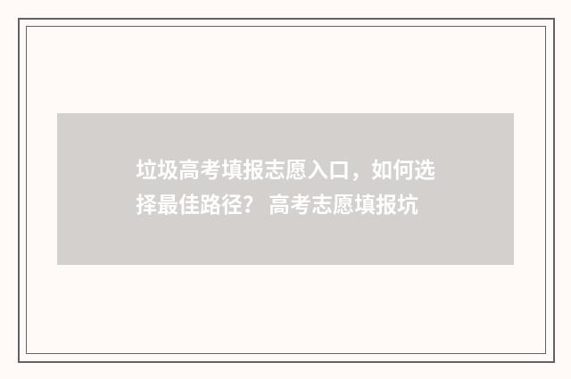 垃圾高考填报志愿入口，如何选择最佳路径？ 高考志愿填报坑