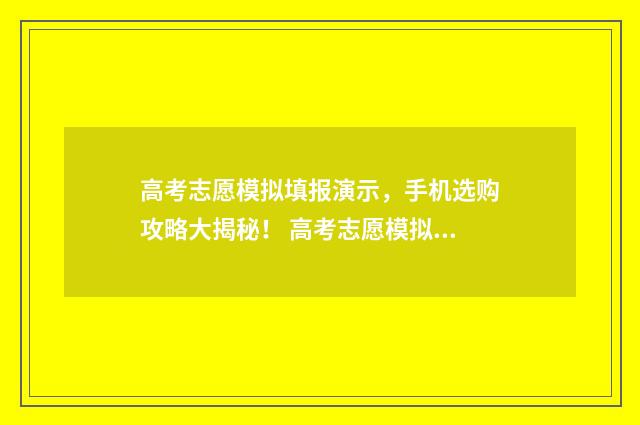 高考志愿模拟填报演示，手机选购攻略大揭秘！ 高考志愿模拟填报系统官网江苏