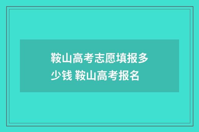 鞍山高考志愿填报多少钱 鞍山高考报名