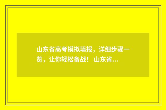山东省高考模拟填报，详细步骤一览，让你轻松备战！ 山东省高考模拟投档是怎么回事
