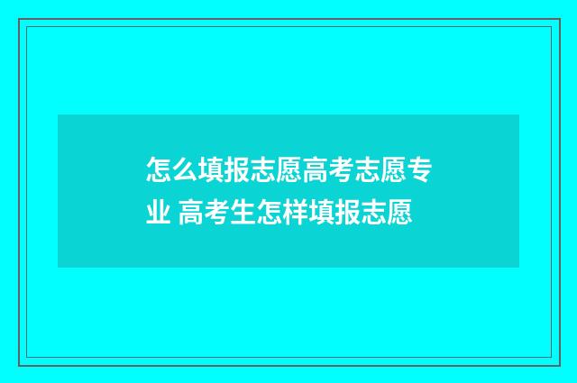 怎么填报志愿高考志愿专业 高考生怎样填报志愿