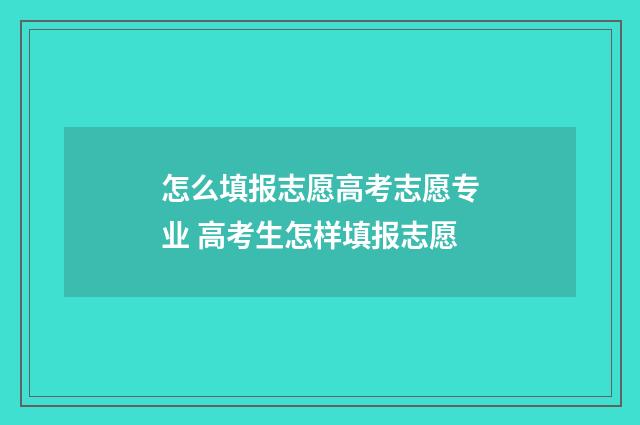 怎么填报志愿高考志愿专业 高考生怎样填报志愿